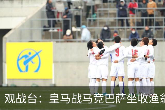 观战台：皇马战马竞巴萨坐收渔翁之利 阿森纳冲八连胜